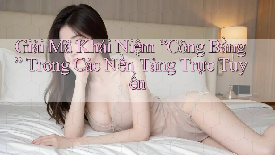 Giải Mã Khái Niệm “Công Bằng” Trong Các Nền Tảng Trực Tuyến