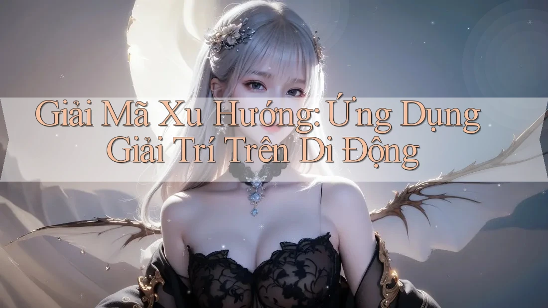 Giải Mã Xu Hướng: Ứng Dụng Giải Trí Trên Di Động Giải Mã Xu Hướng: Ứng Dụng Giải Trí Trên Di Động