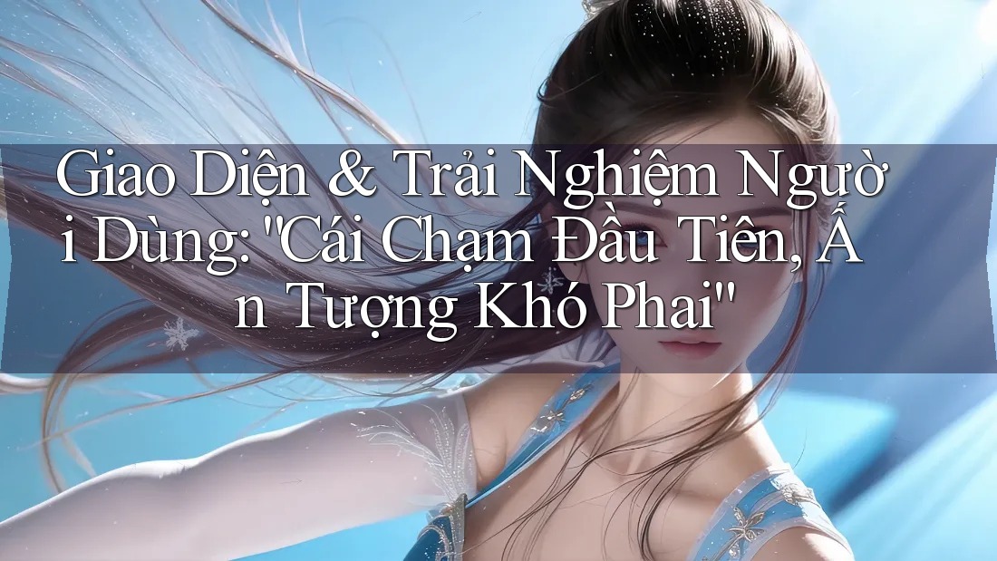 Giao Diện & Trải Nghiệm Người Dùng: “Cái Chạm Đầu Tiên, Ấn Tượng Khó Phai” Giao Diện & Trải Nghiệm Người Dùng: “Cái Chạm Đầu Tiên, Ấn Tượng Khó Phai”
