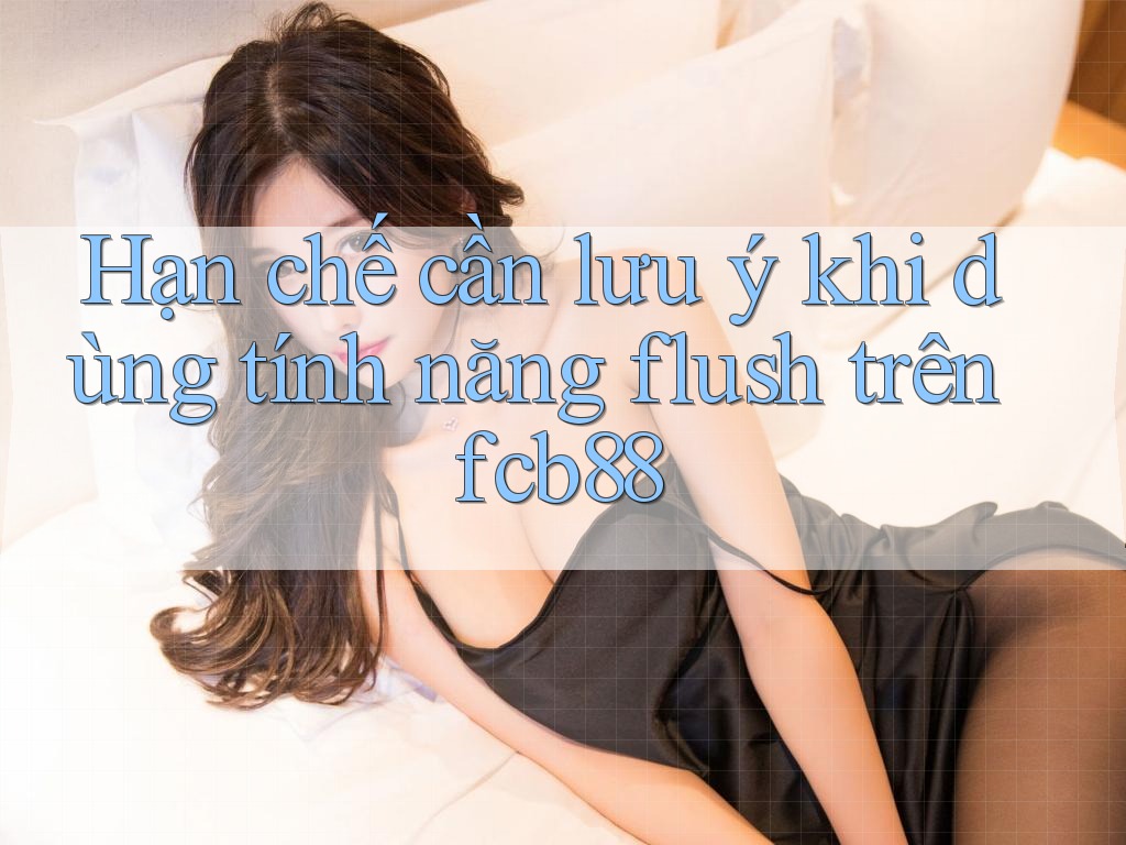 Hạn chế cần lưu ý khi dùng tính năng flush trên fcb88