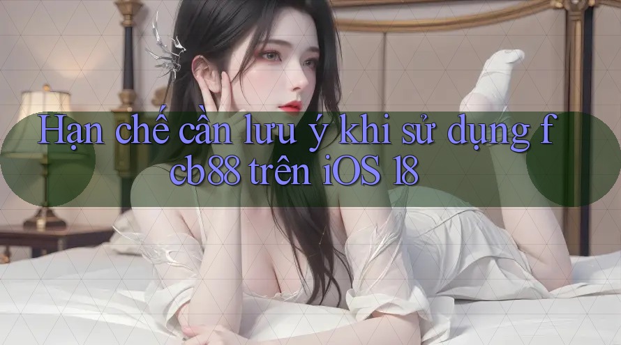 Hạn chế cần lưu ý khi sử dụng fcb88 trên iOS 18 Hạn chế cần lưu ý khi sử dụng fcb88 trên iOS 18
