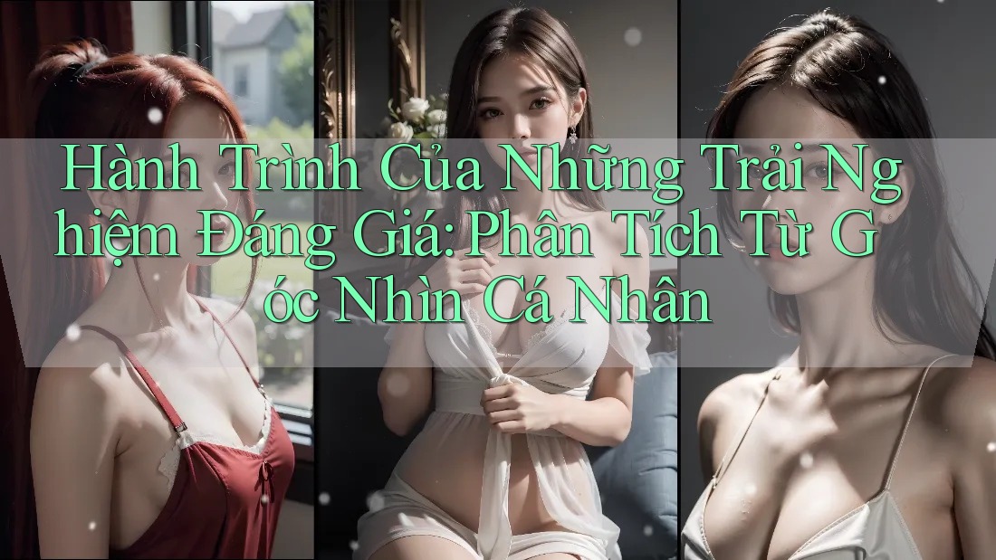 Hành Trình Của Những Trải Nghiệm Đáng Giá: Phân Tích Từ Góc Nhìn Cá Nhân Hành Trình Của Những Trải Nghiệm Đáng Giá: Phân Tích Từ Góc Nhìn Cá Nhân