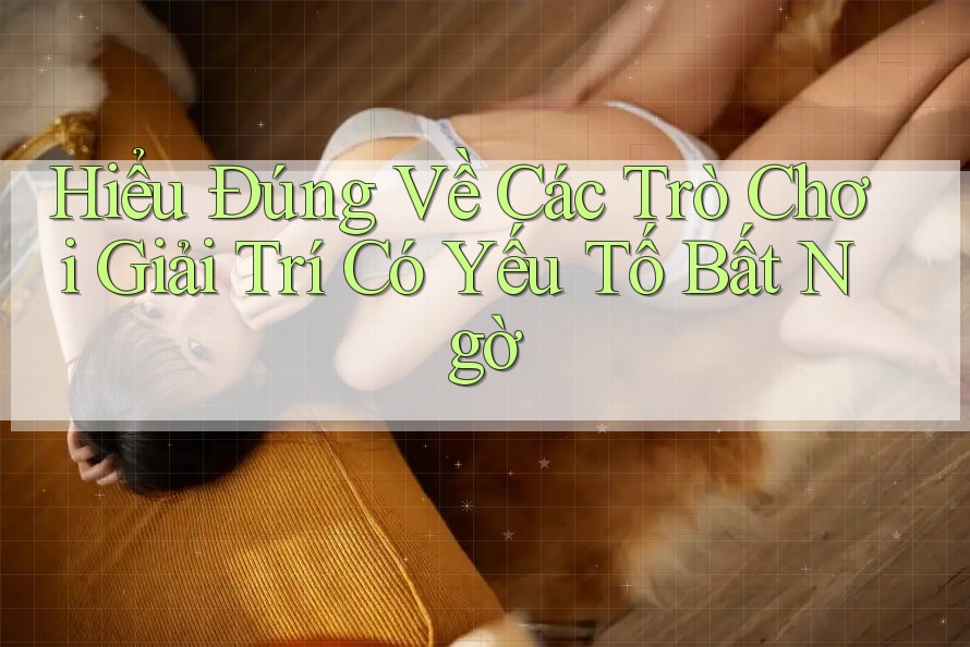 Hiểu Đúng Về Các Trò Chơi Giải Trí Có Yếu Tố Bất Ngờ Hiểu Đúng Về Các Trò Chơi Giải Trí Có Yếu Tố Bất Ngờ