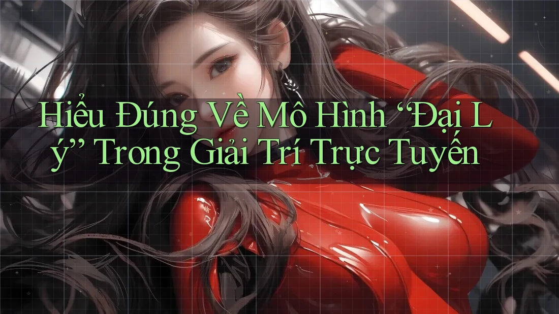 Hiểu Đúng Về Mô Hình “Đại Lý” Trong Giải Trí Trực Tuyến