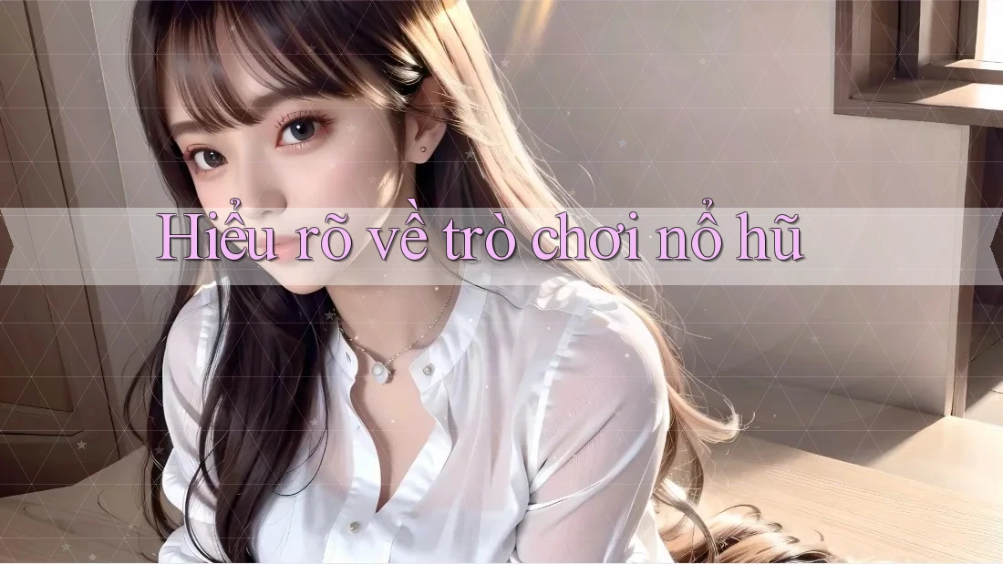 Hiểu rõ về trò chơi nổ hũ