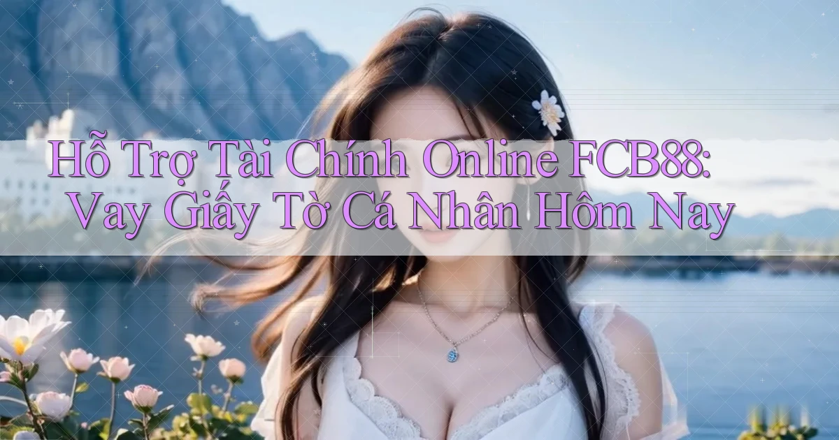 hỗ trợ tài chính online fcb88 vay giấy tờ cá nhân hôm nay