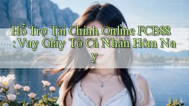 hỗ trợ tài chính online fcb88 vay giấy tờ cá nhân hôm nay