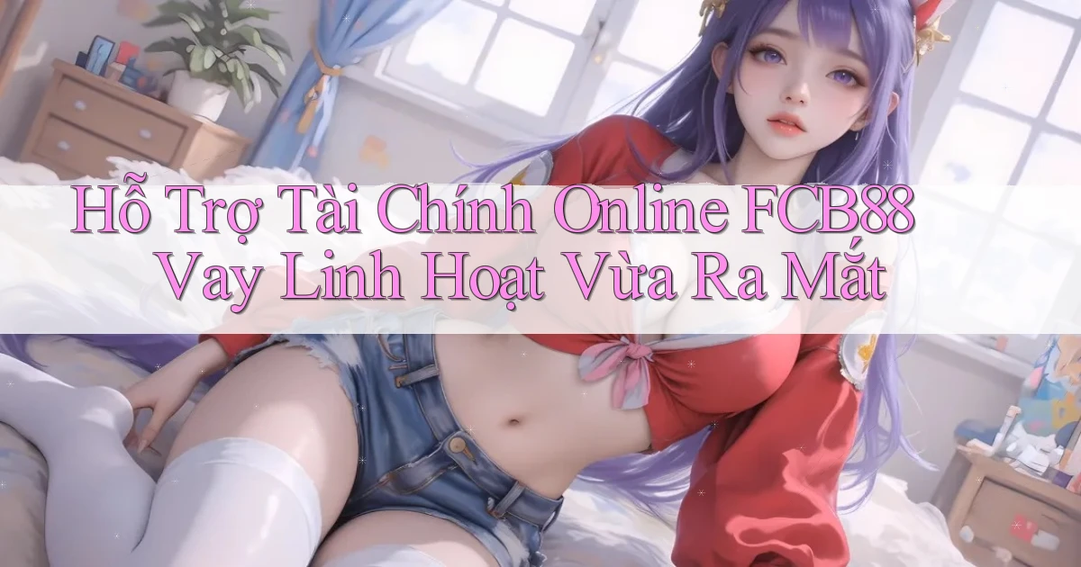 hỗ trợ tài chính online fcb88 vay linh hoạt vừa ra mắt