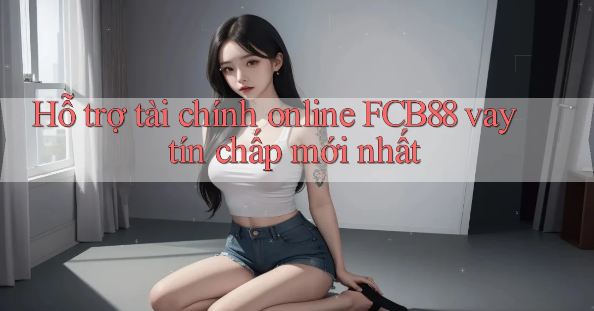 hỗ trợ tài chính online fcb88 vay tín chấp mới nhất
