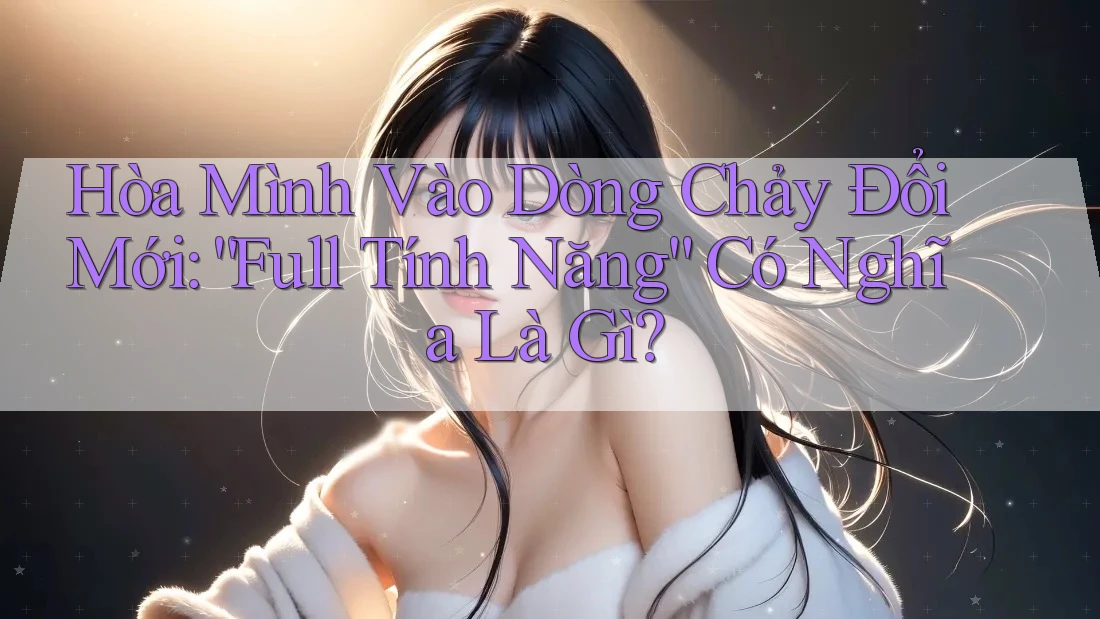 Hòa Mình Vào Dòng Chảy Đổi Mới: “Full Tính Năng” Có Nghĩa Là Gì? Hòa Mình Vào Dòng Chảy Đổi Mới: “Full Tính Năng” Có Nghĩa Là Gì?