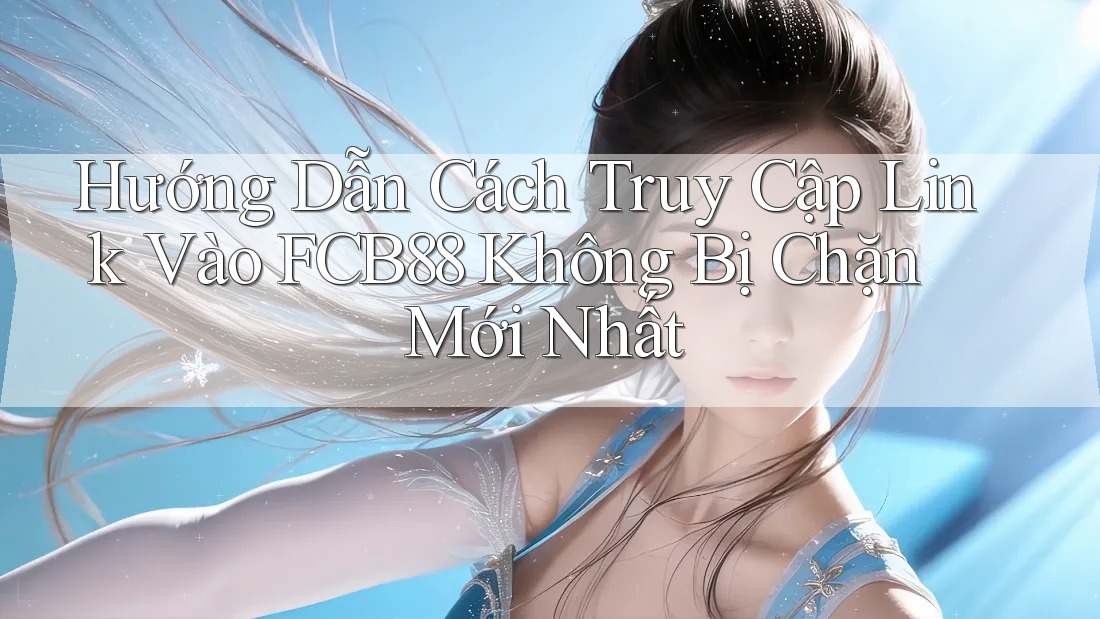 Hướng Dẫn Cách Truy Cập Link Vào FCB88 Không Bị Chặn Mới Nhất
