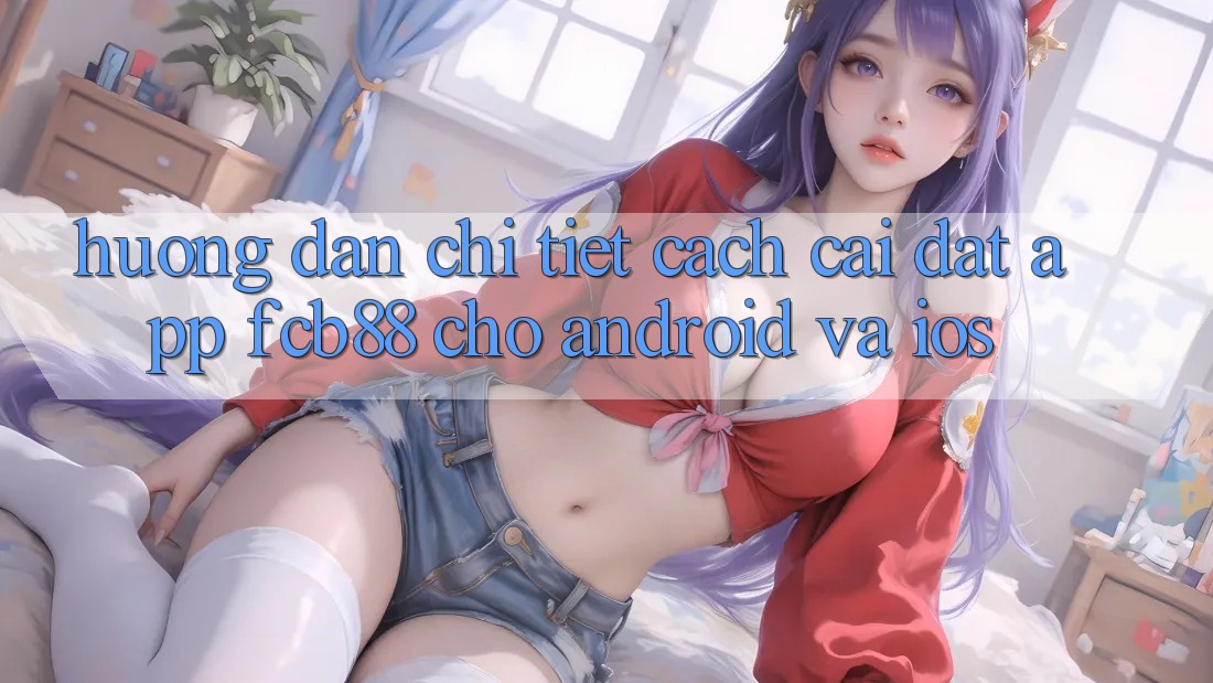 Hướng Dẫn Chi Tiết Cách Cài đặt App FCB88 Cho Android Và iOS