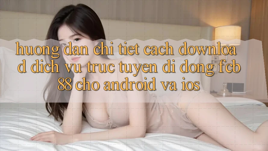 Hướng Dẫn Chi Tiết Cách Download Dịch vụ trực tuyến di động FCB88 Cho Android Và iOS