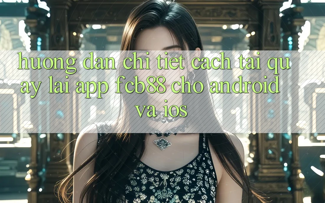 Hướng Dẫn Chi Tiết Cách Tải quay lại App FCB88 Cho Android Và iOS