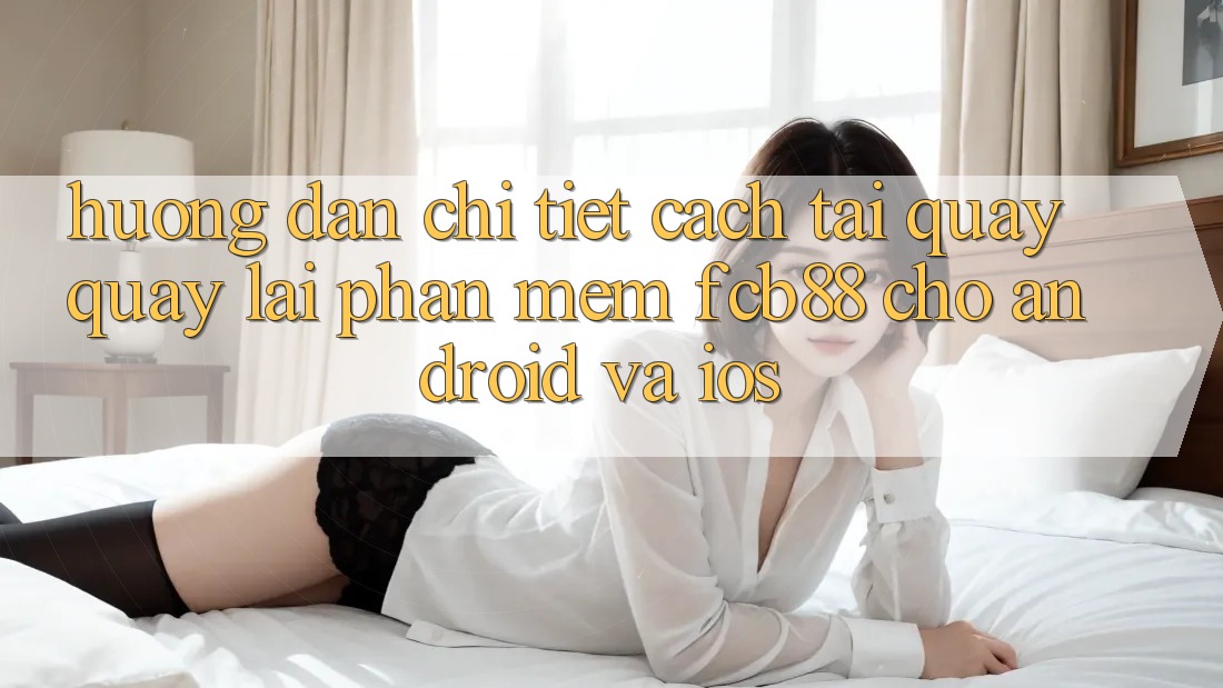 Hướng Dẫn Chi Tiết Cách Tải quay quay lại Phần mềm FCB88 Cho Android Và iOS