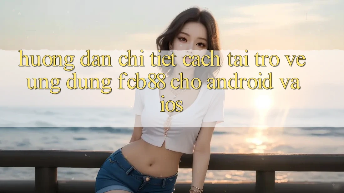 Hướng Dẫn Chi Tiết Cách Tải trở về Ứng Dụng FCB88 Cho Android Và iOS