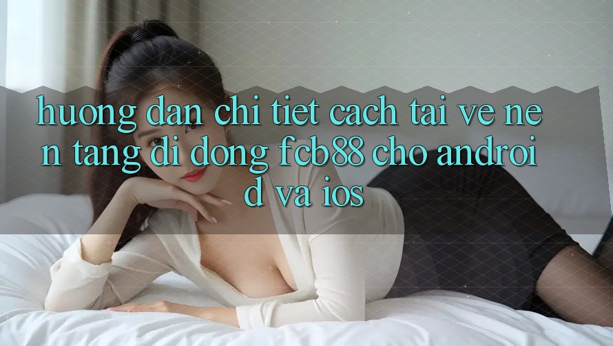 Hướng Dẫn Chi Tiết Cách Tải về Nền tảng di động FCB88 Cho Android Và iOS