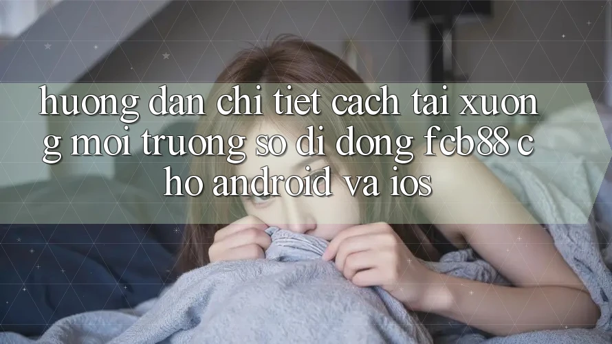 Hướng Dẫn Chi Tiết Cách Tải xuống Môi trường số di động FCB88 Cho Android Và iOS
