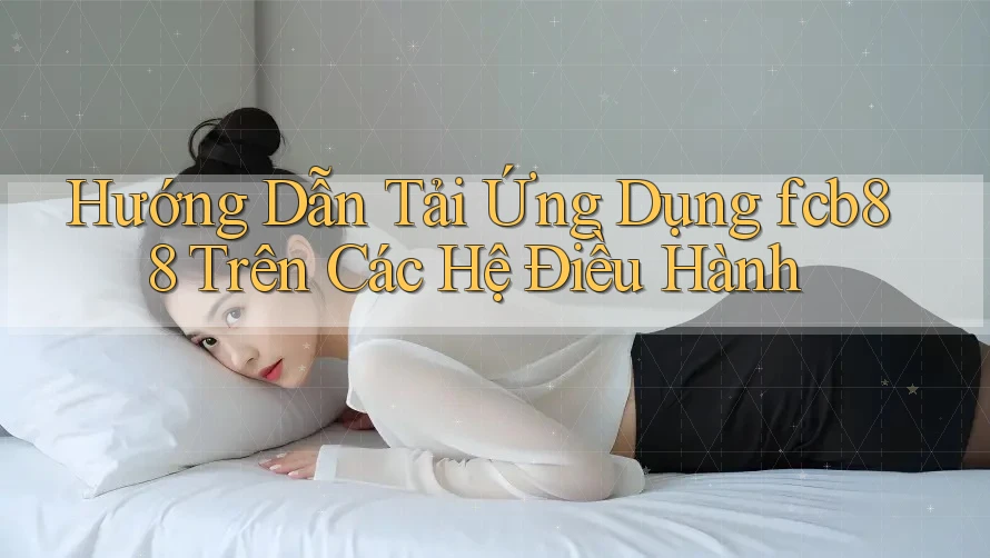 Hướng Dẫn Tải Ứng Dụng fcb88 Trên Các Hệ Điều Hành
