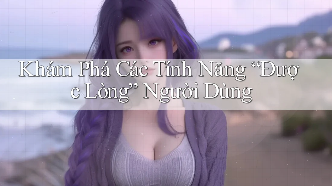 Khám Phá Các Tính Năng “Được Lòng” Người Dùng