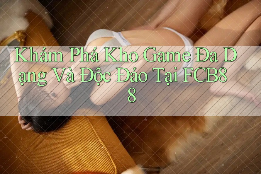 Khám Phá Kho Game Đa Dạng Và Độc Đáo Tại FCB88