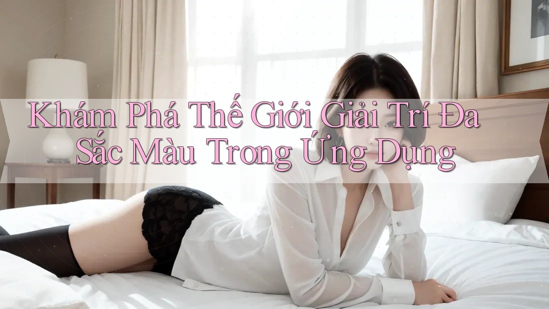 Khám Phá Thế Giới Giải Trí Đa Sắc Màu Trong Ứng Dụng Khám Phá Thế Giới Giải Trí Đa Sắc Màu Trong Ứng Dụng