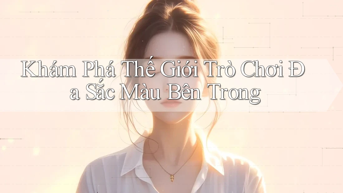 Khám Phá Thế Giới Trò Chơi Đa Sắc Màu Bên Trong Khám Phá Thế Giới Trò Chơi Đa Sắc Màu Bên Trong