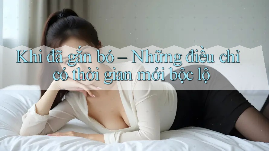 Khi đã gắn bó – Những điều chỉ có thời gian mới bộc lộ