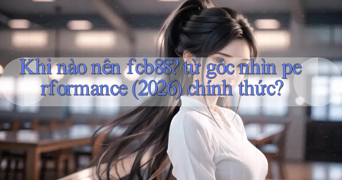 Khi nào nên fcb88 từ góc nhìn performance (2026) chính thức