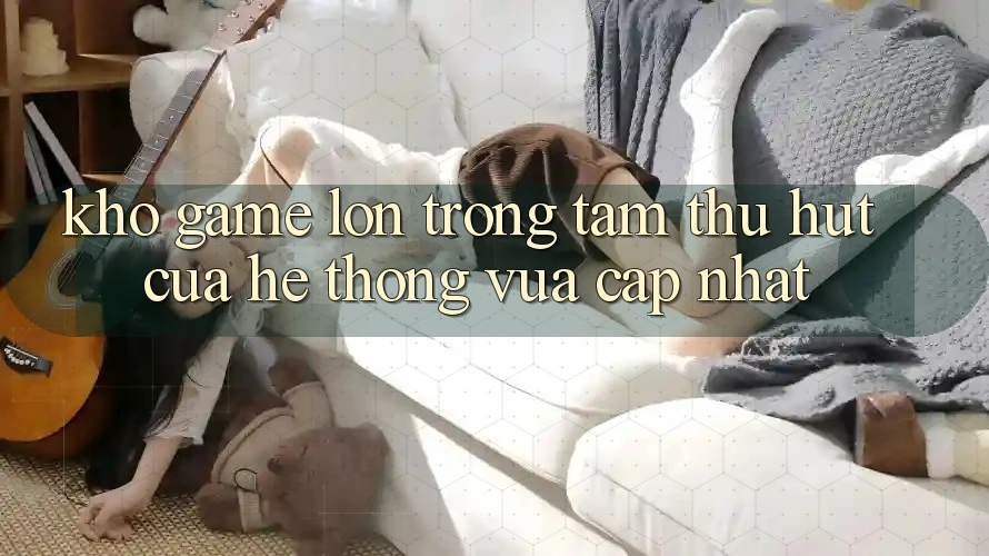 Kho Game Lớn - Trọng Tâm Thu Hút Của Hệ thống Vừa cập nhật
