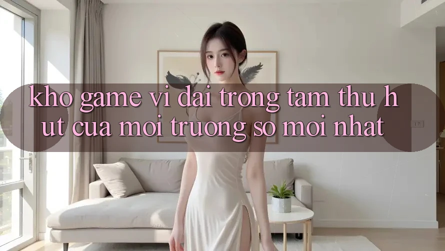 Kho Game Vĩ đại - Trọng Tâm Thu Hút Của Môi trường số Mới nhất