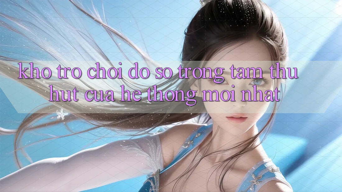 Kho Trò chơi Đồ Sộ - Trọng Tâm Thu Hút Của Hệ thống Mới nhất