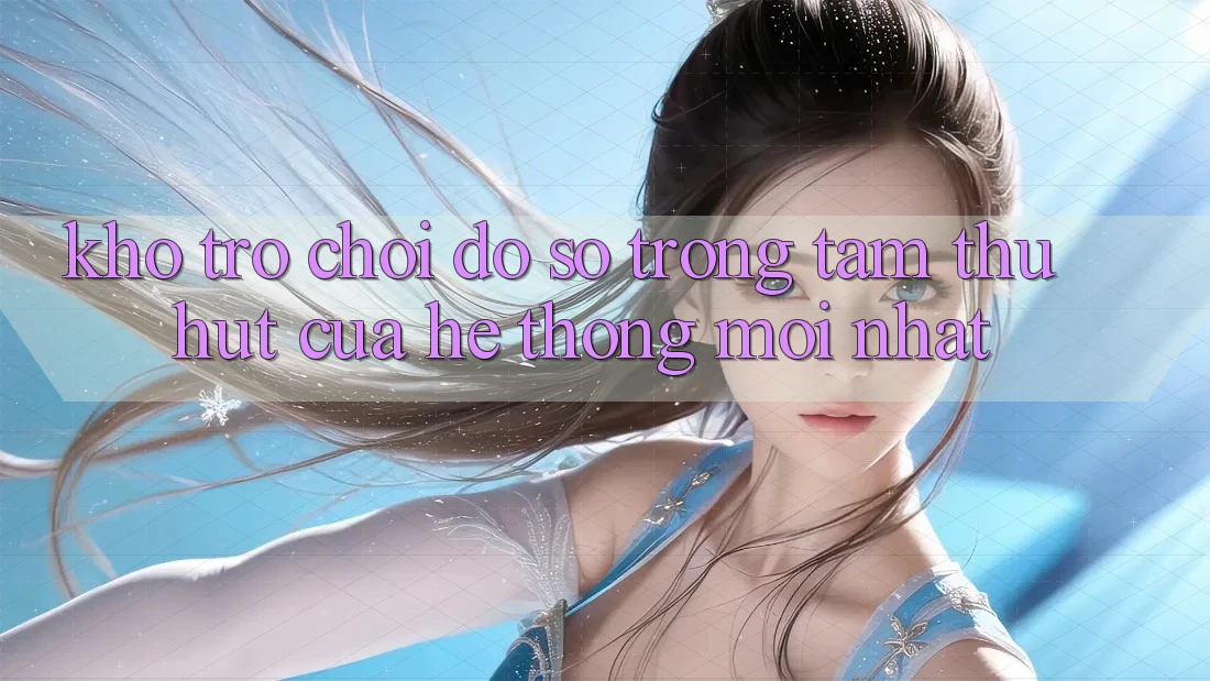 Kho Trò chơi Đồ sộ - Trọng Tâm Thu Hút Của Hệ thống Mới nhất Kho Trò chơi Đồ sộ - Trọng Tâm Thu Hút Của Hệ thống Mới nhất