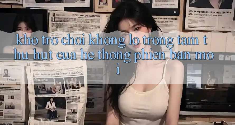 Kho Trò chơi Khổng lồ - Trọng Tâm Thu Hút Của Hệ thống Phiên bản mới