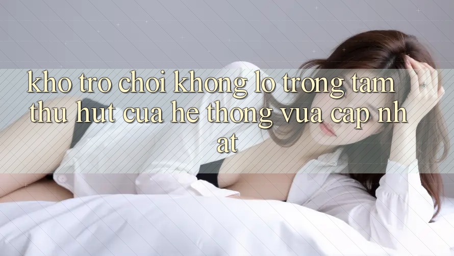 Kho Trò chơi Khổng lồ - Trọng Tâm Thu Hút Của Hệ thống Vừa cập nhật