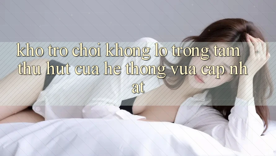 Kho Trò chơi Khổng lồ - Trọng Tâm Thu Hút Của Hệ thống Vừa cập nhật