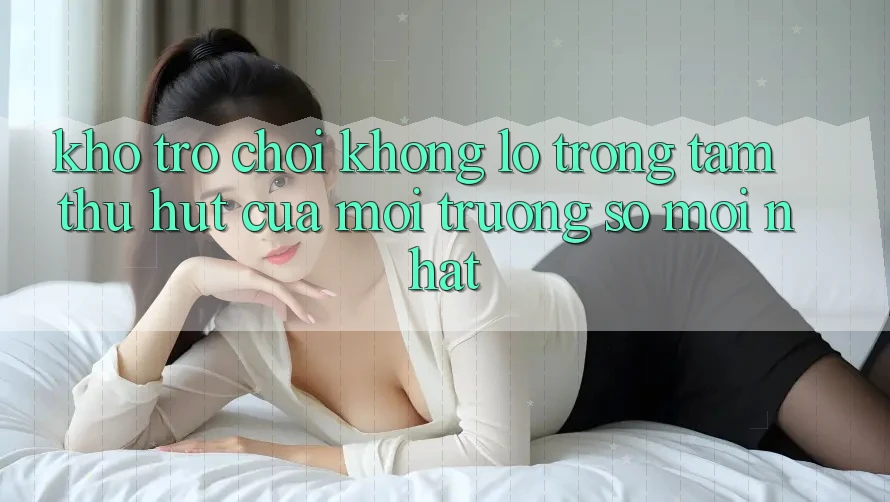 Kho Trò chơi Khổng lồ - Trọng Tâm Thu Hút Của Môi trường số Mới nhất