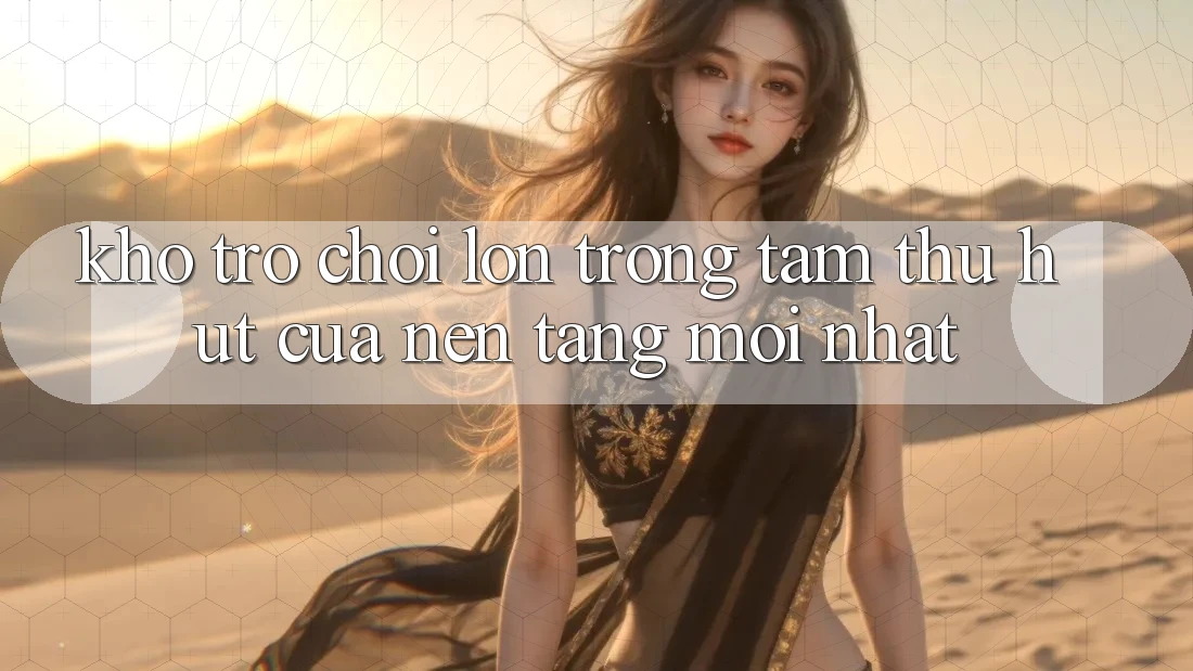 Kho Trò chơi Lớn - Trọng Tâm Thu Hút Của Nền Tảng Mới nhất