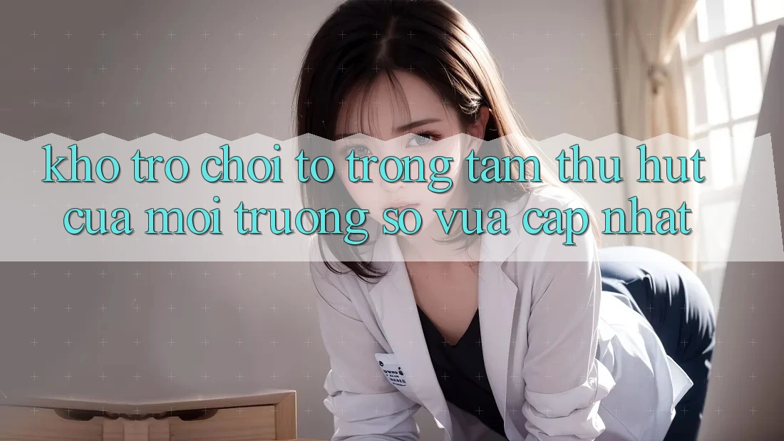 Kho Trò chơi To - Trọng Tâm Thu Hút Của Môi trường số Vừa cập nhật
