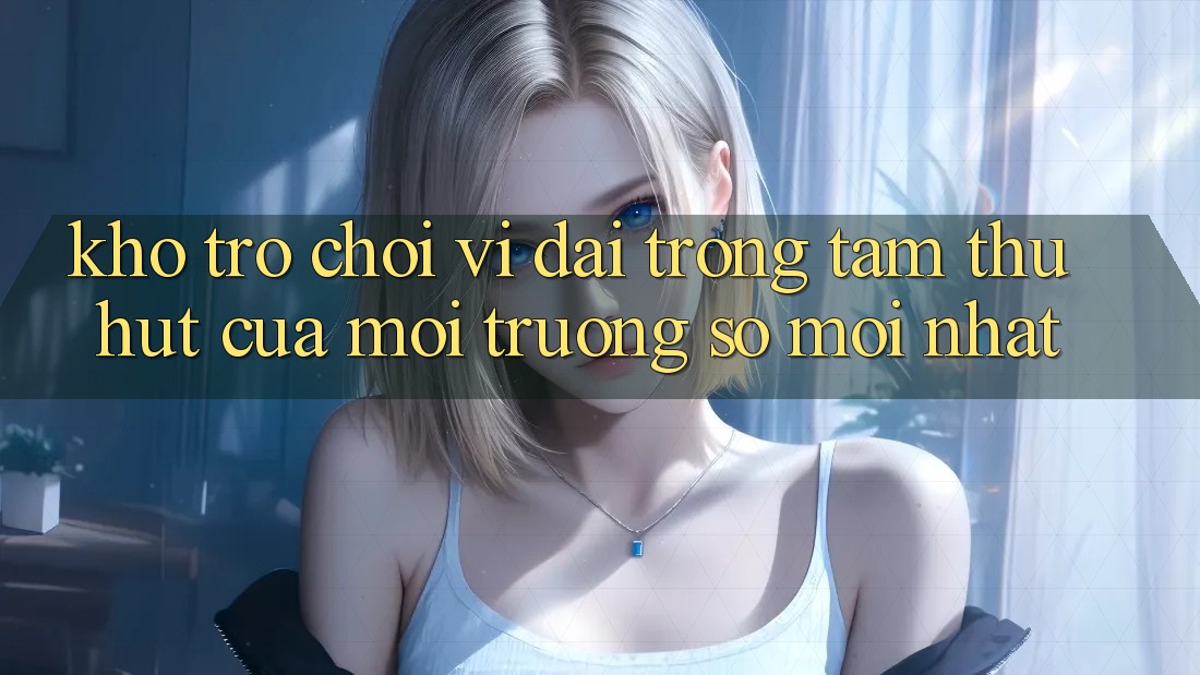 Kho Trò chơi Vĩ đại - Trọng Tâm Thu Hút Của Môi trường số Mới nhất