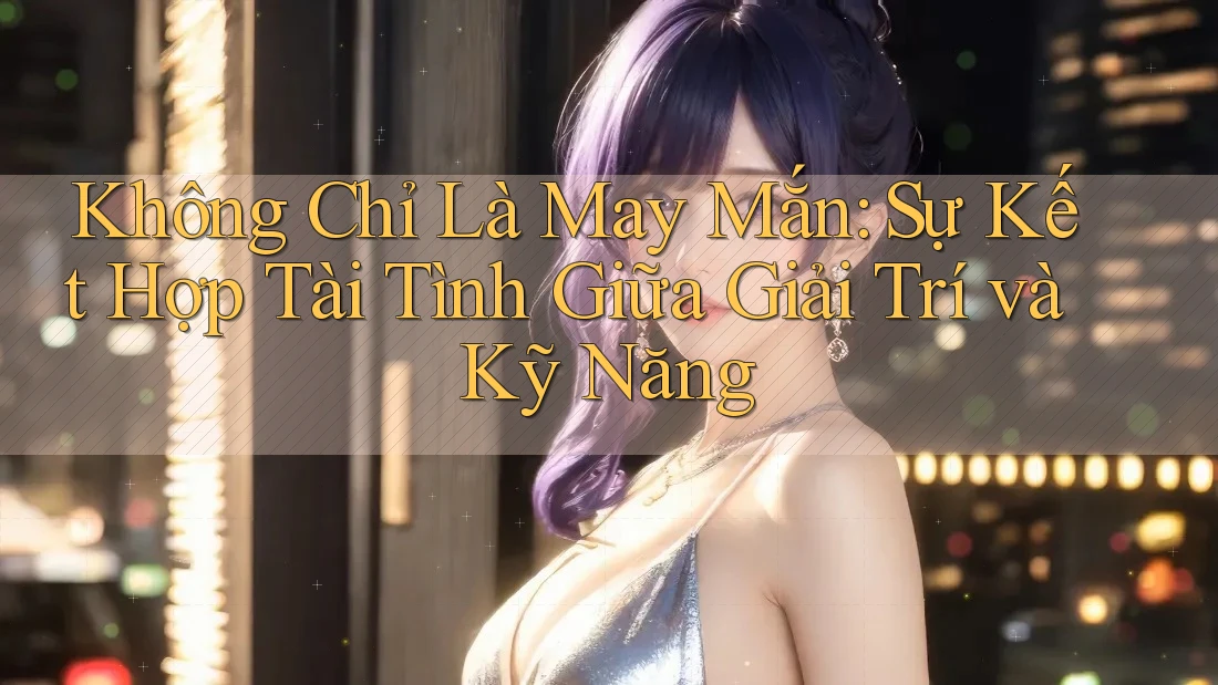 Không Chỉ Là May Mắn: Sự Kết Hợp Tài Tình Giữa Giải Trí và Kỹ Năng