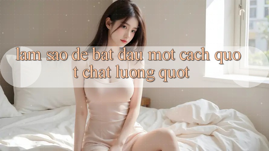 Làm Sao Để Bắt Đầu Một Cách " Chất Lượng" ?