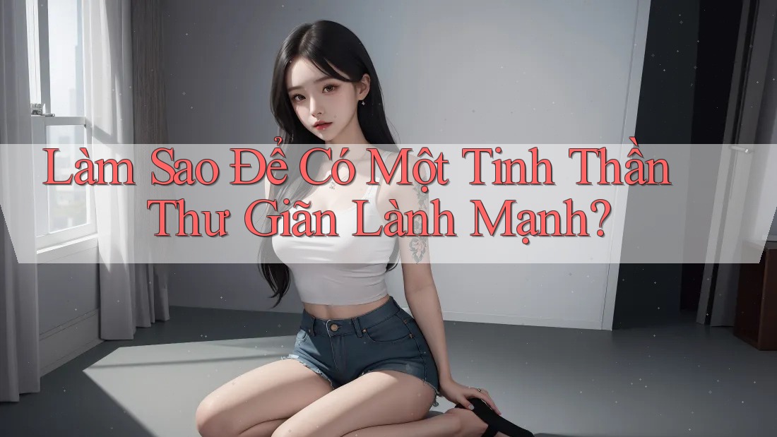 Làm Sao Để Có Một Tinh Thần Thư Giãn Lành Mạnh?