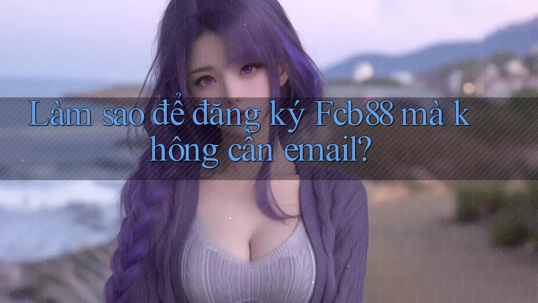 Làm sao để đăng ký Fcb88 mà không cần email? Làm sao để đăng ký Fcb88 mà không cần email?