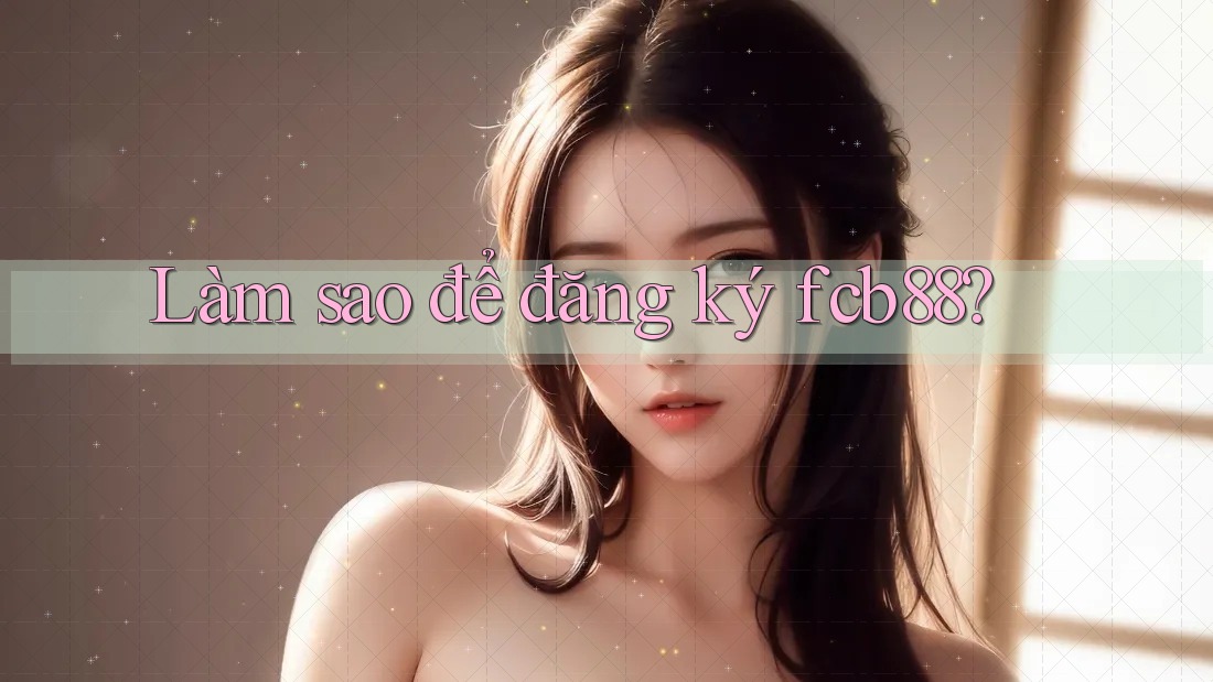 Làm sao để đăng ký fcb88?