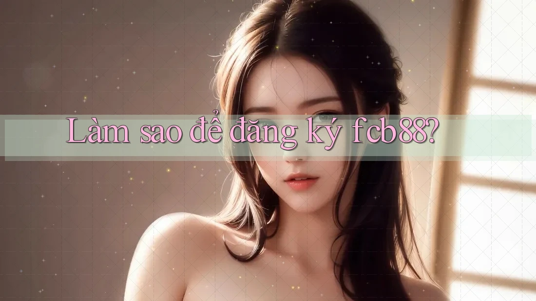 Làm sao để đăng ký fcb88? Làm sao để đăng ký fcb88?