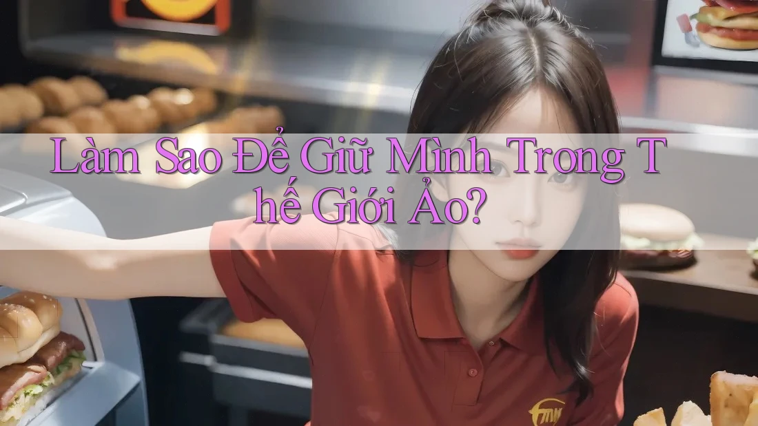 Làm Sao Để Giữ Mình Trong Thế Giới Ảo?