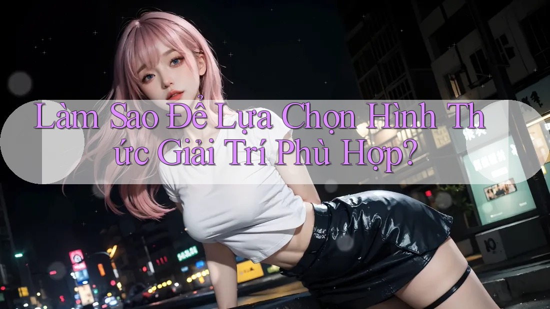 Làm Sao Để Lựa Chọn Hình Thức Giải Trí Phù Hợp?
