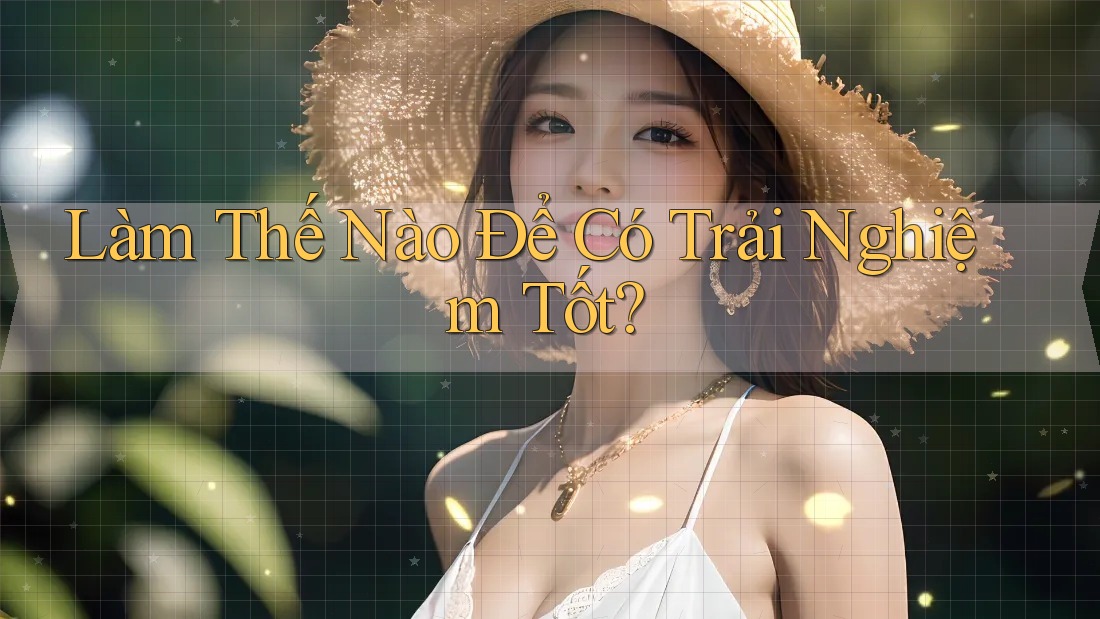 Làm Thế Nào Để Có Trải Nghiệm Tốt? Làm Thế Nào Để Có Trải Nghiệm Tốt?
