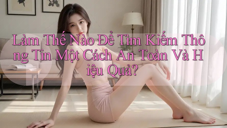 Làm Thế Nào Để Tìm Kiếm Thông Tin Một Cách An Toàn Và Hiệu Quả?